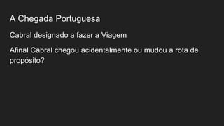 A Chegada Portuguesa
Cabral designado a fazer a Viagem
Afinal Cabral chegou acidentalmente ou mudou a rota de
propósito?
 