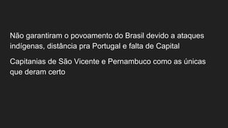 Não garantiram o povoamento do Brasil devido a ataques
indígenas, distância pra Portugal e falta de Capital
Capitanias de São Vicente e Pernambuco como as únicas
que deram certo
 