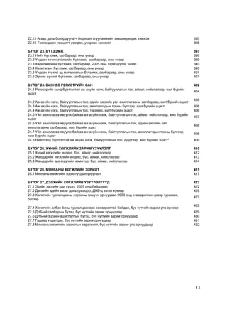 22.15 Àãààð äàõü áîõèðäóóëàã÷ áîäèñûí àãóóëàìæèéí çºâøººðºãäºõ õýìæýý                             395
22.16 Òîõèîëäñîí ãàìøèãò ¿çýãäýë, ó÷èðñàí õîõèðîë                                                 395

Á¯ËÝÃ 23. Á¯ÒÝÝÌÆ                                                                                 397
23.1 Íèéò á¿òýýìæ, ñàëáàðààð, îíû ¿íýýð                                                           399
23.2 ¯íäñýí õ¿÷èí ç¿éëñèéí á¿òýýìæ, ñàëáàðààð, îíû ¿íýýð                                          399
23.3 Õºäºëìºðèéí á¿òýýìæ, ñàëáàðààð, 2005 îíû çýðýãö¿¿ëýõ ¿íýýð                                   340
23.4 Êàïèòàëûí á¿òýýìæ, ñàëáàðààð, îíû ¿íýýð                                                      340
23.5 ¯íäñýí ò¿¿õèé ýä ìàòåðèàëûí á¿òýýìæ, ñàëáàðààð, îíû ¿íýýð                                    401
23.6 Ýð÷èì õ¿÷íèé á¿òýýìæ, ñàëáàðààð, îíû ¿íýýð                                                   401

Á¯ËÝÃ 24. ÁÈÇÍÅÑ ÐÅÃÈÑÒÐÈÉÍ ÑÀÍ                                                                   402
24.1 Ðåãèñòðèéí ñàíä á¿ðòãýëòýé àæ àõóéí íýãæ, áàéãóóëëàãûí òîî, àéìàã, íèéñëýëýýð, æèë á¿ðèéí
                                                                                                  404
ýöýñò
                                                                                                  405
24.2 Àæ àõóéí íýãæ, áàéãóóëëàãûí òîî, ýäèéí çàñãèéí ¿éë àæèëëàãààíû ñàëáàðààð, æèë á¿ðèéí ýöýñò
24.3 Àæ àõóéí íýãæ, áàéãóóëëàãûí òîî, àæèëëàã÷äûí òîîíû á¿ëãýýð, æèë á¿ðèéí ýöýñò                 406
24.4 Àæ àõóéí íýãæ, áàéãóóëëàãûí òîî, òºðëººð, æèë á¿ðèéí ýöýñò                                   406
24.5 ¯éë àæèëëàãàà ÿâóóëæ áàéãàà àæ àõóéí íýãæ, áàéãóóëëàãûí òîî, àéìàã, íèéñëýëýýð, æèë á¿ðèéí
                                                                                                  407
ýöýñò
24.6 ¯éë àæèëëàãàà ÿâóóëæ áàéãàà àæ àõóéí íýãæ, áàéãóóëëàãûí òîî, ýäèéí çàñãèéí ¿éë
                                                                                                  408
àæèëëàãààíû ñàëáàðààð, æèë á¿ðèéí ýöýñò
24.7 ¯éë àæèëëàãàà ÿâóóëæ áàéãàà àæ àõóéí íýãæ, áàéãóóëëàãûí òîî, àæèëëàã÷äûí òîîíû á¿ëãýýð,
                                                                                                  408
æèë á¿ðèéí ýöýñò
24.8 Íèéñëýëä á¿ðòãýëòýé àæ àõóéí íýãæ, áàéãóóëëàãûí òîî, ä¿¿ðãýýð, æèë á¿ðèéí ýöýñò*             409

Á¯ËÝÃ 25. Õ¯ÍÈÉ ÕªÃÆËÈÉÍ ÇÀÐÈÌ ¯Ç¯¯ËÝËÒ                                                           410
25.1 Õ¿íèé õºãæëèéí èíäåêñ, á¿ñ, àéìàã, íèéñëýëýýð                                                412
25.2 Æåíäýðèéí õºãæëèéí èíäåêñ, á¿ñ, àéìàã, íèéñëýëýýð                                            413
25.3 Æåíäýðèéí ýðõ ìýäëèéí õýìæ¿¿ð, á¿ñ, àéìàã, íèéñëýëýýð                                        414

Á¯ËÝÃ 26. ÌßÍÃÀÍÛ ÕªÃÆËÈÉÍ ÇÎÐÈËÒ                                                                 415
26.1 Ìÿíãàíû õºãæëèéí çîðèëòóóäûí ¿ç¿¿ëýëò                                                        417

Á¯ËÝÃ 27. ÄÝËÕÈÉÍ ÕªÃÆËÈÉÍ ¯Ç¯¯ËÝËÒ¯¯Ä                                                            422
27.1 Ýäèéí çàñãèéí öàð õ¿ðýý, 2005 îíû áàéäëààð                                                   422
27.2 Äýëõèéí ýäèéí çàñàã äàõü îðîëöîî, ÄÍÁ-ä ýçëýõ õóâèàð                                         426
27.3 Õºãæëèéí òóñëàëöààíû õîðîîíû ãèø¿¿í îðíóóäààñ 2005 îíä õóâààðèëñàí öýâýð òóñëàìæ,
                                                                                                  427
á¿ñýýð
                                                                                                  428
27.4 Õºãæëèéí àëáàí ¸ñíû òóñëàëöààíààñ õàìààðàëòàé áàéäàë, á¿ñ íóòãèéí çàðèì óëñ îðíîîð
27.5 ÄÍÁ-èé ñàëáàðûí á¿òýö, á¿ñ íóòãèéí çàðèì îðíóóäààð                                           429
27.6 ÄÍÁ-èé ýöñèéí àøèãëàëòûí á¿òýö, á¿ñ íóòãèéí çàðèì îðíóóäààð                                  430
27.7 Ãàäààä õóäàëäàà, á¿ñ íóòãèéí çàðèì îðíóóäààð                                                 431
27.8 Ìÿíãàíû õºãæëèéí çîðèëòûí õýðýãæèëò, á¿ñ íóòãèéí çàðèì óëñ îðíóóäààð                         432




                                                                                                  13
 