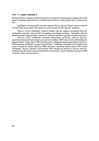 Á¯ËÝÃ 14. ÃÀÄÀÀÄ ÕÓÄÀËÄÀÀ
äîòîîäûí áîëîí ãàäààäûí õºðºíãº îðóóëàëòòàé òîìîîõîí êîìïàíèóäûí ãàäààä ã¿éëãýýíèé
ìýäýý, ãàäààäààñ àâñàí âàëþòûí çýýëèéí á¿ðòãýë áîëîí ò¿¿âýð ñóäàëãààíû òîî ìýäýýëýë
þì.
      Òºëáºðèéí òýíöýëä ýäèéí çàñãèéí õàðúÿàò áîëîí õàðúÿàò áóñûí õîîðîíä õèéñýí
ã¿éëãýýã á¿ðòãýõäýý îðëîãî áà çàðëàãûí õîñîëñîí áè÷èëòèéí çàð÷ìûã ìºðäºíº.
      Ìîíãîë Óëñûí òºëáºðèéí òýíöýëä àëèâàà ã¿éëãýýã àìåðèê äîëëàðààð á¿ðòãýæ,
òºëáºðèéí òýíöëèéí ã¿éöýòãýëèéã ñàÿ àìåðèê äîëëàðààð çîõèîäîã. Òºãðºãèéí ã¿éëãýýã
àìåðèê äîëëàðò õºðâ¿¿ëýõäýý òóõàéí æèë, óëèðëûí âàëþòûí äóíäàæ õàíøèéã õýðýãëýíý.
      Ìîíãîë Óëñûí òºëáºðèéí òýíöëèéí ìýäýýëëèéã öóãëóóëàõ, ã¿éëãýýã á¿ðòãýõ,
ñóäàëãàà ÿâóóëàõ ¿éë àæèëëàãààã öîãö òóñãàñàí çààâðûã 2004 îíä øèíý÷ëýí áîëîâñðóóëæ
ìºðäºæ áàéíà. Y¿íýýñ ºìíº 1994 îíä áàòëàãäñàí çààâðààð ãàäààä õóäàëäààíû èìïîðòûã
ÑÈÔ íºõöëººð òºëáºðèéí òýíöýëä òóñãàæ áàéñàí. Òºëáºðèéí òýíöëèéí ñòàòèñòèêèéí îëîí
óëñûí ñòàíäàðòûí äàãóó èìïîðòûã ÔÎÁ íºõöëººð òóñãàõààð çààñíû äàãóó 2004 îíîîñ
òºëáºðèéí òýíöýëä ãààëèéí ñòàòèñòèêèéí ÑÈÔ íºõöºëòýé èìïîðòûí ä¿íãýýñ äààòãàë,
òýýâðèéí ºðòãèéã ñàëãàí ¿éë÷èëãýýíèé á¿ëýãò øèëæ¿¿ëýí òîîöîæ, áàðààíû èìïîðòûã ÔÎÁ
íºõöëººð òàâüæ ýõýëñýí áîëíî.




262
 