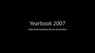 Yearbook 2007
Vidya Shilp Academy Alumni Association
 