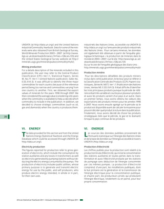 UNDATA (at http://data.un.org/) and the United Nations                   industriels des Nations Unies, accessible via UNDATA (à
           Industrial Commodity Yearbook. Data for some of the min-                 http://data.un.org/) ou l’annuaire des produits industriels
           erals were also obtained from British Geological Survey,                 des Nations Unies. Pour certains minerais, les données
           World Minerals Production 2003 – 2007 (at http://www.                    ont également été obtenues à partir de l’enquête géo-
           bgs.ac.uk/downloads/browse.cfm?sec=12&cat=135) and                       logique britannique « la production de minerais dans le
           the United States Geological Survey website (at http://                  monde en 2003 – 2007 » sur le site : http://www.bgs.ac.uk/
           minerals.usgs.gov/minerals/pubs/commodity/myb/).                         downloads/browse.cfm?sec=12&cat=135
                                                                                    0u sur le site de l’enquête géologique des Etats-Unis :
           Mining production                                                        http://minerals.usgs.gov/minerals/pubs/commodity/myb/
           For a details description of the minerals included in this
           publication, the user may refer to the Central Product                   Production minière
           Classification (CPC) Ver.1.1, Statistical Papers, Series                  Pour les descriptions détaillées des produits miniers
           M, No.77, Ver.1.1 (United Nations publication, Sales No.                 inclus dans cette publication, le lecteur peut se référer à
           E.03.XVII.3). It was difficult to identify the three major               la Classification Centrale des Produits (CCP), Papiers sta-
           commodities for each country because of the reference                    tistiques, Séries M, N077, Ver 1.1 (Publication des Nations
           period being too narrow and commodities varying from                     Unies, Ventes N0. E.03.XVII.3). Il était difficile d’identifier
           one country to another. First, we obtained the export                    les trois principaux produits puisque la période de réfé-
           values of minerals for the years 1998 through 2007. We                   rence était très variable et courte pour plusieurs produits
           then considered the average value (considering only years                et aussi les produits varient d’un pays à un autre. Dans
           when the commodity is available) to help us decide which                 un premier temps, nous avons obtenu les valeurs des
           commodity to include in the publication. In addition, we                 exportations des produits miniers pour les années 1998
           decided to choose strategic commodities (such as oil,                    à 2007. Nous avons ensuite agrégé sur la période où le
           gas and diamonds) when the country is produces them.                     produit est disponible avant de calculer la moyenne pour
                                                                                    pouvoir décider quel produit à inclure dans la publication.
                                                                                    Finalement, nous avons décidé de choisir les produits
20                                                                                  stratégiques (tels que le pétrole, le gaz et le diamant)
                                                                                    lorsque le pays continue de les produire.



           VI.      ENERGY                                                          VI.     ENERGIE

           T   he data provided for this section are from the United
               Nations Energy Statistical Yearbook and the Energy
           Database which could be accessed through UNDATA (at
                                                                                    L   es sources des données publiées proviennent de
                                                                                        l’Annuaire statistique sur l’énergie des Nations Unies
                                                                                    et de la base de données sur l’énergie accessible à travers
           http://data.un.org/).                                                    UNDATA (http://data.un.org).

           Electricity production                                                   Production d’électricité
           The figures reported for production refer to gross gen-                  Les chiffres publiés pour la production sont relatifs à la
           eration of electricity, which include the consumption by                 production brute d’électricité, qui inclut la consommation
           station auxiliaries and any losses in transformers as well               des stations auxiliaires et toutes pertes dans la trans-
           as electricity generated by pumping stations without de-                 formation et aussi l’électricité produite par les stations
           ducting the electric energy consumed by the pumps. The                   de pompage sans déduction de l’énergie consommée
           production of electricity includes public utilities, whose               par ces mêmes pompes. La production d’électricité
           primary purpose is to generate and transmit electric                     comprend, d’une part, les installations publiques, dont
           energy for use by the public, and self producers, who                    le but primaire est la génération et la transmission de
           produce electric energy intended, in whole or in part,                   l’énergie électrique pour la consommation publique,
           for their own uses.                                                      et d’autre part, les producteurs privés qui produisent
                                                                                    l’énergie électrique, totalement ou en partie, pour leur
                                                                                    propre consommation.




     African Statistical Yearbook 2011 / Annuaire Statistique pour l'Afrique 2011
 