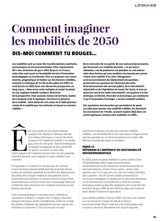 11
Comment imaginer
les mobilités de 2050
Les mobilités sont au cœur des transformations sociétales,
économiques et environnementales. Elles représentent
30% des émissions de gaz à effet deserre en France,
mais elles sont aussi un formidable terrain d’innovation
technologique ou territoriale. Pour en proposer une vision
réaliste, pragmatique et fondée sur des besoins crédibles,
Leonard, La Fabrique de la Cité et des pôles de VINCI se
sont lancés en 2023 dans une démarche prospective au
long cours. « Nous avons voulu multiplier et croiser les points
de vue, explique Isabelle Lambert, directrice
delaprospective chez Leonard. Acteurs du territoire, leaders
des transports et de la logistique, chercheurs et penseurs
de la mobilité : notre démarche met autour de la table plusieurs
visions de la mobilité pour les confronter et trouver un commun
crédible. »
De la rencontre de ces points de vue naissent desscénarios
qui dessinent une mobilité plurielle. « Ce qui nous a
intéressés, c’est de positionner ces possibles sur une matrice
selon deux facteurs qui nous semblent structurants pour penser
l’avenir dela mobilité. D’un côté, l’allongement
ouleraccourcissement des déplacements du quotidien,
quitouchent aux questions de l’étalement des villes,
delarestructuration des services publics, de la relocalisation
industrielle ou de l’hybridation du travail. De l’autre, la mise en
œuvre (ou non) d’une réelle intermodalité; une question à la fois
technique, territoriale, financière et économique, qui conditionne
ce qu’il est possible d’envisager », avance Isabelle Lambert.
Des questions structurantes qui permettent de poser
uncadre pour penser une mobilité crédible. En attendant
lesconclusions de l’étude, Leonard explore déjà dans cet
article quelques contours des mobilités en 2050…
Ê
tes-vous plutôt ciel devoitures volantes
oulégions de triporteurs? Musique délicate
d’un moteur électrique ou concert de chants
d’oiseaux? En matière de mobilité, il ne semble
pas y avoir de zone grise : rêves technologiques
ou utopies écologiques, les deux extrémités
du spectre se toisent, et, entre elles,
c’estle royaume de l’impensé. Coincés entre ces deux polarités,
comment pouvons‑nous imaginer un avenir crédible à nos
mobilités?
D’imagination, la mobilité n’en manque pas. Au contraire,
c’estd’une bonne dose de réalité dont elle aurait bien besoin :
levéhicule individuel représente encore 84% des déplacements
des particuliers, etlapart modale du vélo plafonne à 4,5%.
Letout-électrique demeure un horizon lointain et risque d’être
inaccessible pour nombre d’entre nous. L’autopartage reste trop
confidentiel, etles promesses de la conduite autonome ne sont
toujours pas tenues.
Si les scénarios divergent, c’est parce que la mobilité est
uneéquation à facteurs multiples. Pour l’imaginer, ilfautfaire
dialoguer des enjeux parfois contradictoires, mettre sur la table
des réalités complexes, des géographies que tout oppose, des
ambitions qui s’ignorent. C’est à ce prix que l’on peut
commencer à dessiner non pas une, mais des mobilités
crédibles : loin desfantasmes et des vœux pieux, le regard tourné
vers des possibles qui ne laisseront personne sur le bas-côté.
Petit tour de piste des enjeux à considérer.
ENJEU #1
RÉPONDRE ÀL’IMPÉRATIF DE SOUTENABILITÉ
ENVIRONNEMENTALE
En 2023, quand on pense mobilité, on pense carbone. Dans
l’étude Mobilités 2050, l’angle environnemental
estspontanément le plus abordé par les parties prenantes de
tout bord. Voitures, camions, trains, avions : cachez cette
pollution que l’on ne veut plus voir. Tous les moyens sont bons
pour y parvenir : des ZFE (zones à faibles émissions) à la
combustion hydrogène, en passant par les véhicules électriques
ou les biocarburants. La mobilité est un levier de transition
écologique évident puisqu’elle représente àelle seule 30% des
émissions de gaz à effet de serre (GES) du pays, soit le premier
poste devant l’industrie et l’agriculture.
Une mobilité crédible à l’horizon 2050, c’est donc une mobilité
qui a su trouver les moyens de réduire sa facture
environnementale. Mais le sujet est aussi technologique que
culturel ou territorial. Décarboner d’un coup de baguette
DIS-MOI COMMENT TU BOUGES…
 