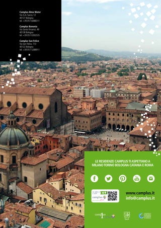 Camplus Bononia
Via Sante Vincenzi, 49
40138 Bologna
tel. +39 051 0393535
Camplus Alma Mater
Via G.A. Sacco, 12
40127 Bologna
tel. +39 051 6088311
Camplus San Felice
Via San Felice, 113
40122 Bologna
tel. +39 051 5288911
LE RESIDENZE CAMPLUSTIASPETTANOA
MILANOTORINO BOLOGNA CATANIA E ROMA
 