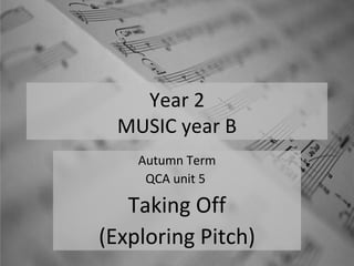Year 2 MUSIC year B Autumn Term QCA unit 5  Taking Off (Exploring Pitch) 