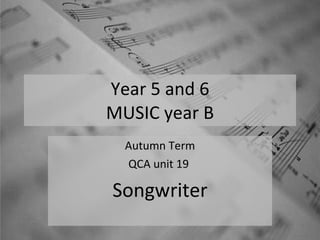 Year 5 and 6 MUSIC year B Autumn Term QCA unit 19  Songwriter 