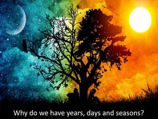 Why do we have years, days and seasons?
 
