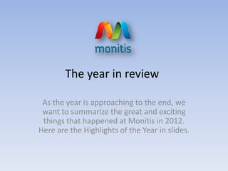 The year in review

 As the year is approaching to the end, we
 want to summarize the great and exciting
 things that happened at Monitis in 2012.
Here are the Highlights of the Year in slides.
 