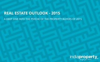 REAL ESTATE OUTLOOK - 2015
A DEEP DIVE INTO THE PSYCHE OF THE PROPERTY BUYERS OF 2015
 