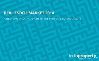 REAL ESTATE MARKET 2014
A DEEP DIVE INTO THE PSYCHE OF THE PROPERTY BUYERS OF 2014
 