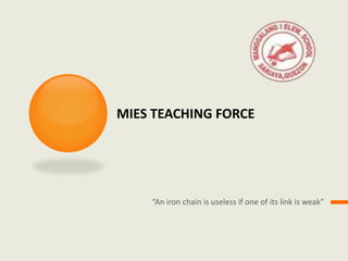 MIES TEACHING FORCE
“An iron chain is useless if one of its link is weak”
 
