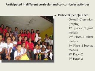  District Super Quiz Bee
Overall Champion
(trophy)
1st place-10 gold
medals
2nd Place-2 silver
medals
3rd Place-2 bronze
medals
4th Place-2
5th Place-2
Participated in different curricular and co- curricular activities
 