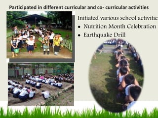 Initiated various school activities
 Nutrition Month Celebration
 Earthquake Drill
Participated in different curricular and co- curricular activities
 