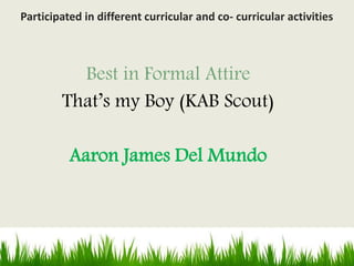 Best in Formal Attire
That’s my Boy (KAB Scout)
Aaron James Del Mundo
Participated in different curricular and co- curricular activities
 