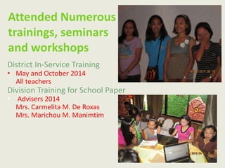District In-Service Training
• May and October 2014
All teachers
Division Training for School Paper
• Advisers 2014
Mrs. Carmelita M. De Roxas
Mrs. Marichou M. Manimtim
Attended Numerous
trainings, seminars
and workshops
 