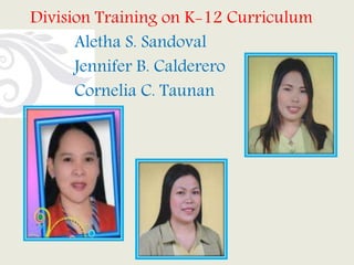 Division Training on K-12 Curriculum
Aletha S. Sandoval
Jennifer B. Calderero
Cornelia C. Taunan
 
