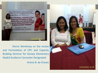 Disrict Workshop on the review
and Formulation of CPC and Capacity
Building Seminar for Sariaya Elementary
DepEd Guidance Counselor-Designated
Arlene B. de Chavez
 