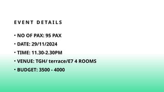 E V E N T D E TA I L S
• NO OF PAX: 95 PAX
• DATE: 29/11/2024
• TIME: 11.30-2.30PM
• VENUE: TGH/ terrace/E7 4 ROOMS
• BUDGET: 3500 - 4000
 
