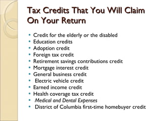 Tax Credits That You Will Claim On Your Return Credit for the elderly or the disabled  Education credits  Adoption credit  Foreign tax credit Retirement savings contributions credit Mortgage interest credit  General business credit Electric vehicle credit  Earned income credit Health coverage tax credit  Medical and Dental Expenses District of Columbia first-time homebuyer credit  