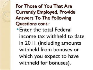 For Those of You That Are Currently Employed, Provide Answers To The Following Questions cont.: Enter the total Federal income tax withheld to date in 2011 (including amounts withheld from bonuses or which you expect to have withheld for bonuses).  