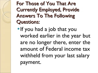 For Those of You That Are Currently Employed, Provide Answers To The Following Questions: If you had a job that you worked earlier in the year but are no longer there, enter the amount of Federal income tax withheld from your last salary payment. 