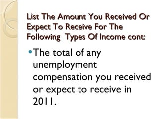 List The Amount You Received Or Expect To Receive For The Following  Types Of Income cont: The total of any unemployment compensation you received or expect to receive in 2011. 