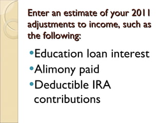 Enter an estimate of your 2011 adjustments to income, such as the following: Education loan interest Alimony paid Deductible IRA contributions 