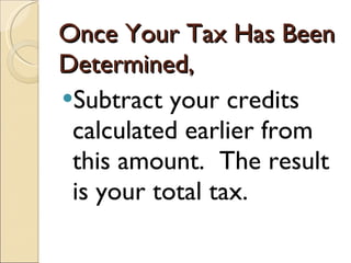 Once Your Tax Has Been Determined,  Subtract your credits calculated earlier from this amount.  The result is your total tax. 