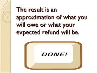 The result is an approximation of what you will owe or what your expected refund will be. 