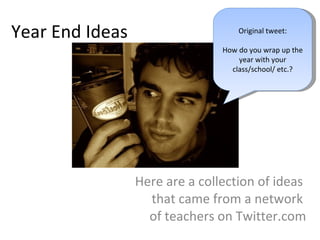 Year End Ideas Here are a collection of ideas  that came from a network  of teachers on Twitter.com Original tweet: How do you wrap up the year with your class/school/ etc.? 