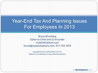 Year-End Tax And Planning Issues
For Employees In 2013
Bruce Brumberg
Editor-In-Chief and Co-Founder
myStockOptions.com
bruce@mystockoptions.com, 617-734-1979
Copyright © 2013 myStockPlan.com Inc.
Please do not distribute or copy without permission.

 