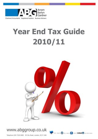 Chartered Accountants Registered Auditors Business Advisers




          Year End Tax Guide
               2010/11




 www.abggroup.co.uk                                           Twitter - abggroup                     abggroup
                                                                                   Blog - abggroup              Arram Berlyn Gardner

 Telephone 020 7330 0000 30 City Road, London, EC1Y 2AB
 