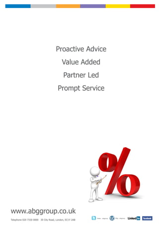 Proactive Advice
                                          Value Added
                                            Partner Led
                                       Prompt Service




www.abggroup.co.uk
                                                         Twitter - abggroup   Blog - abggroup
Telephone 020 7330 0000 30 City Road, London, EC1Y 2AB
 