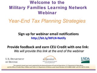 Welcome to the 
Military Families Learning Network 
Webinar 
Year-End Tax Planning Strategies 
Sign up for webinar email notifications 
http://bit.ly/MFLN-Notify 
Provide feedback and earn CEU Credit with one link: 
We will provide this link at the end of the webinar 
This material is based upon work supported by the National Institute of Food and Agriculture, U.S. Department of Agriculture, 
and the Office of Family Policy, Children and Youth, U.S. Department of Defense under Award Numbers 2010-48869-20685 and 2012-48755-20306. 
 