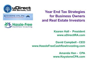 Year End Tax Strategies
          for Business Owners
      and Real Estate Investors


              Kaaren Hall - President
                www.uDirectIRA.com

               David Campbell - CEO
www.HassleFreeCashflowInvesting.com

                 Amanda Han - CPA
              www.KeystoneCPA.com
 