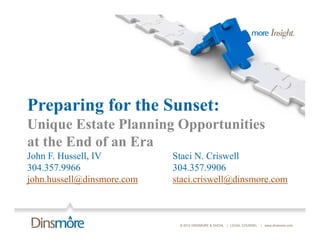 Preparing for the Sunset:
Unique Estate Planning Opportunities
at the E d of an E
 t th End f      Era
John F. Hussell, IV         Staci N. Criswell
304.357.9966                304.357.9906
john.hussell@dinsmore.com   staci.criswell@dinsmore.com



                             © 2012 DINSMORE & SHOHL | LEGAL COUNSEL   | www.dinsmore.com
 
