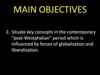 MAIN OBJECTIVES
2. Situate key concepts in the contemporary
“post-Westphalian” period which is
influenced by forces of globalization and
liberalization.

 