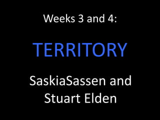 Weeks 3 and 4:

TERRITORY
SaskiaSassen and
Stuart Elden

 