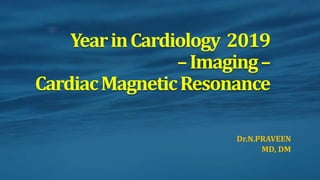 Dr.N.PRAVEEN
MD, DM
YearinCardiology 2019
–Imaging–
CardiacMagneticResonance
 