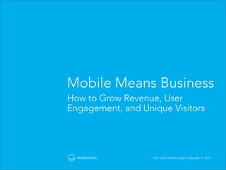 Mobile Means Business
How to Grow Revenue, User
Engagement, and Unique Visitors




  PRESENTATION     PUT YOUR YEAR IN GEAR • JANUARY 17, 2012
 