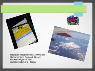 Radiation measurement: 30,000 feet
Sacramento to Portland, Oregon
Pocket Geiger counter
radiationwatch.org - Japan
 