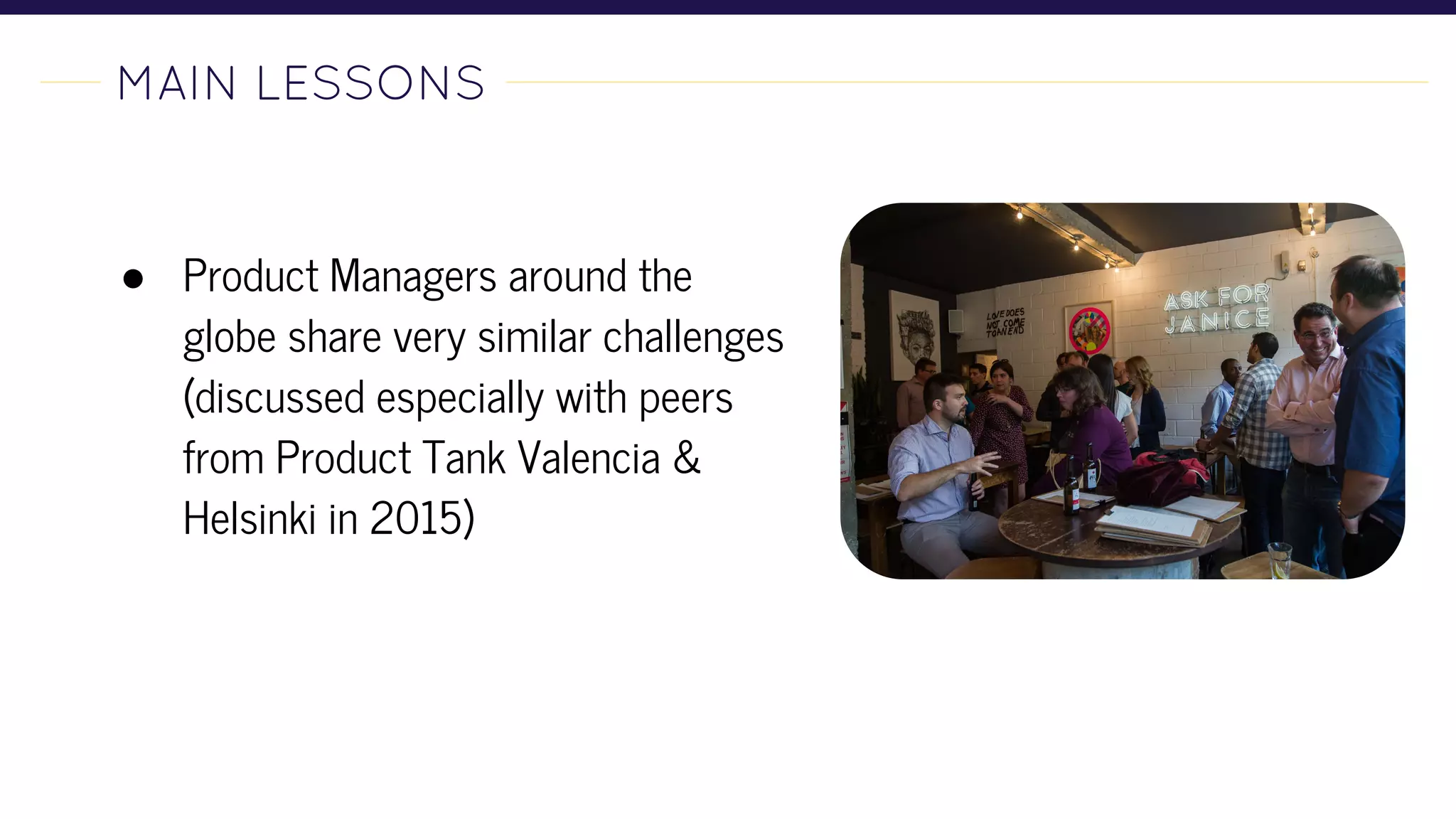 MAIN LESSONS-
● Product Managers around the
globe share very similar challenges
(discussed especially with peers
from Product Tank Valencia &
Helsinki in 2015)
 