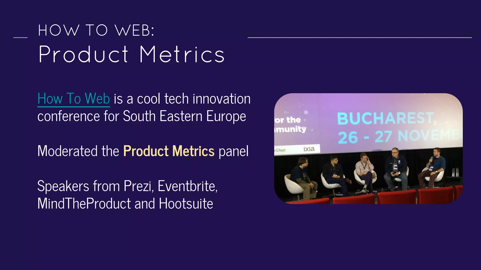 HOW TO WEB:
Product Metrics
How To Web is a cool tech innovation
conference for South Eastern Europe
Moderated the Product Metrics panel
Speakers from Prezi, Eventbrite,
MindTheProduct and Hootsuite
 