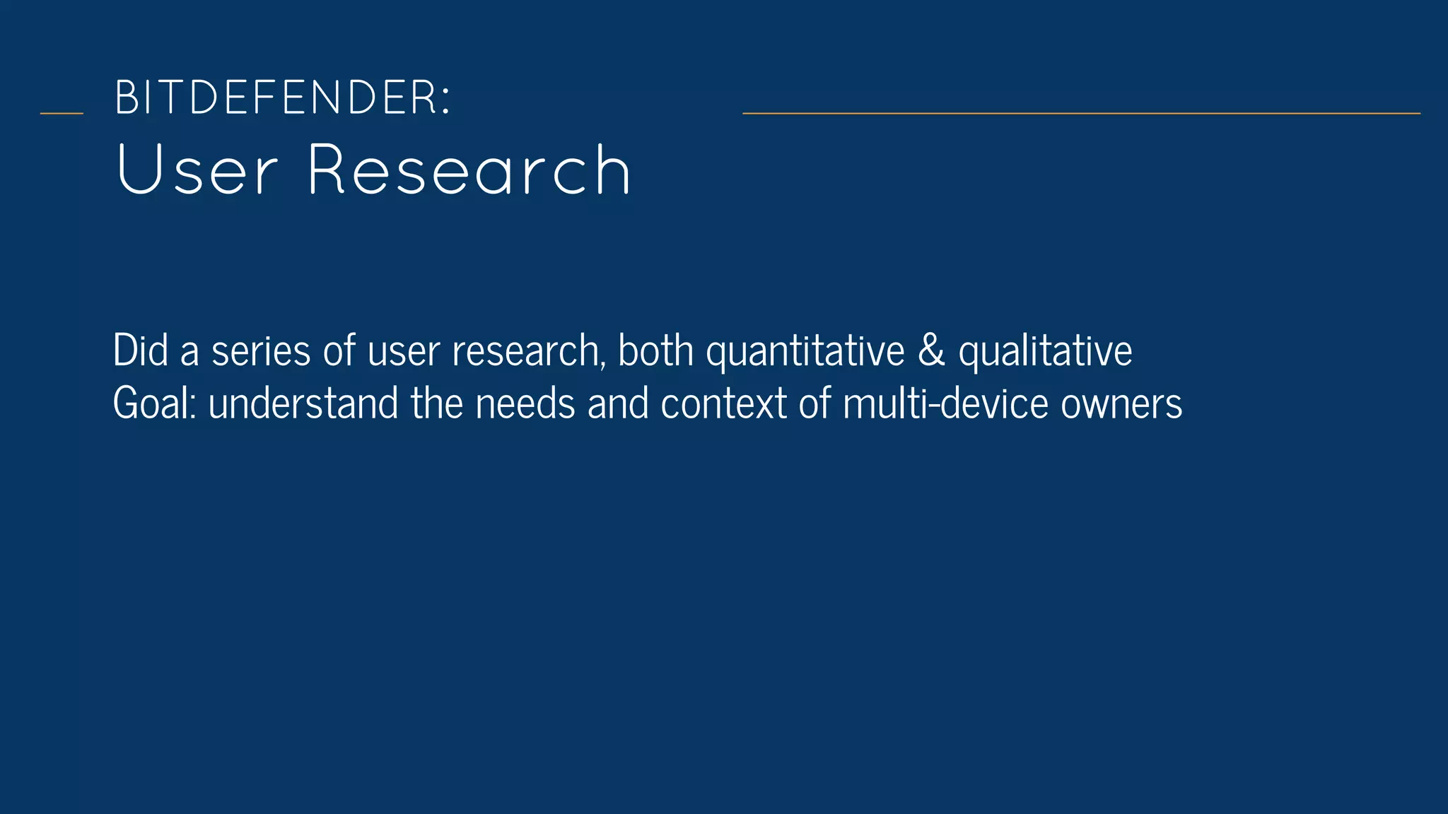 BITDEFENDER:
User Research
Did a series of user research, both quantitative & qualitative
Goal: understand the needs and context of multi-device owners
 