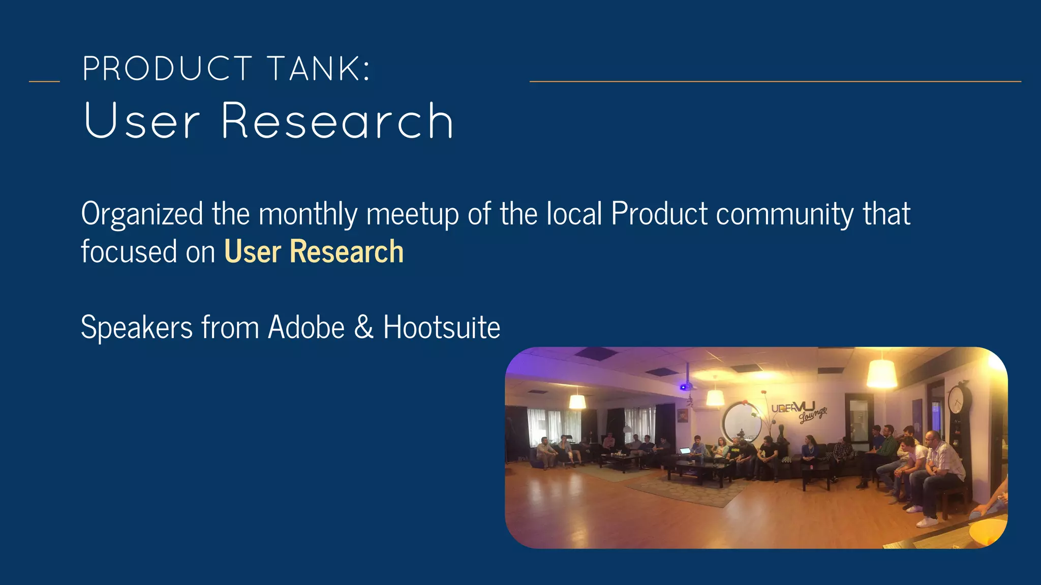PRODUCT TANK:
User Research
Organized the monthly meetup of the local Product community that
focused on User Research
Speakers from Adobe & Hootsuite
 