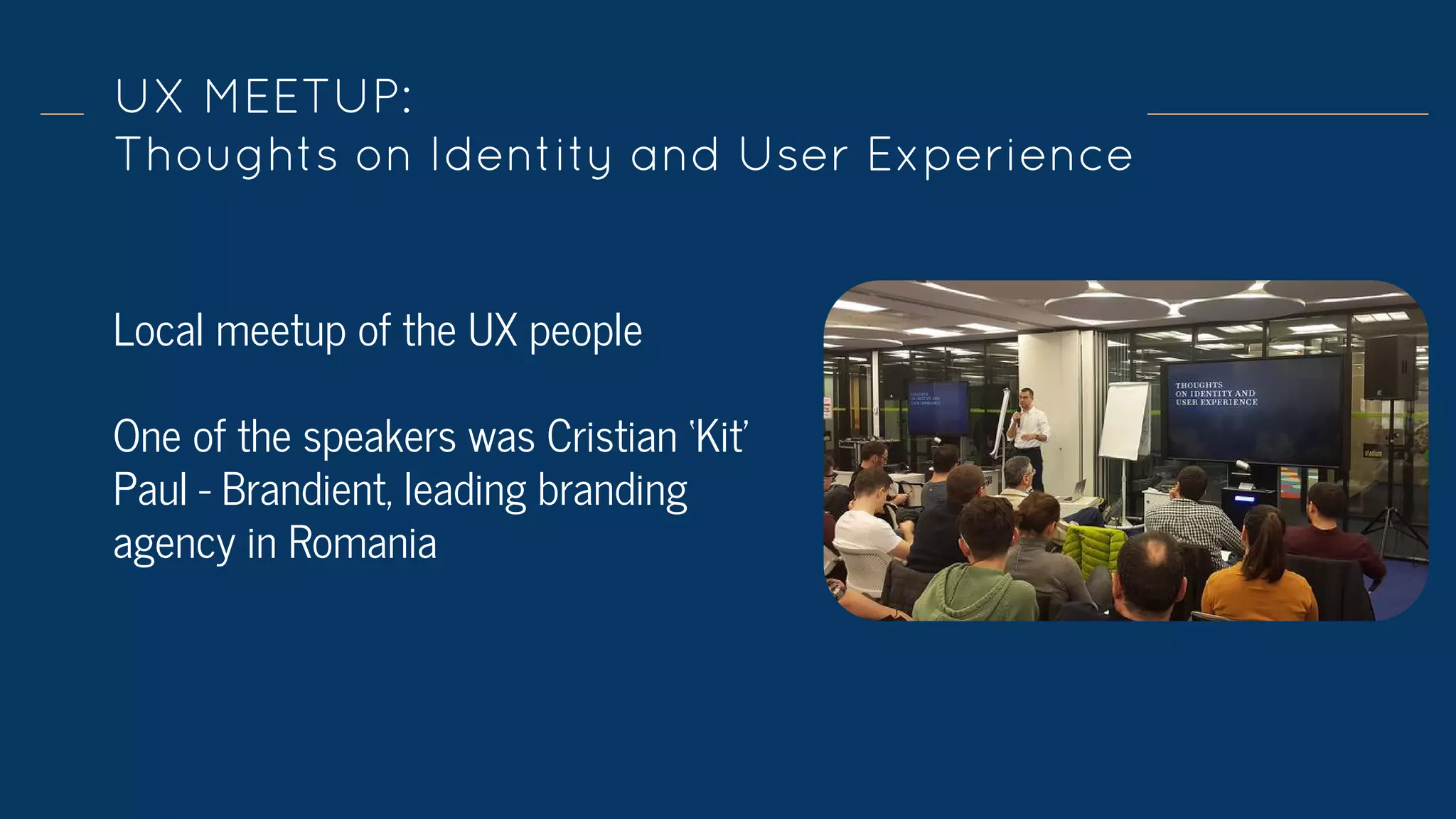 UX MEETUP:
Thoughts on Identity and User Experience
Local meetup of the UX people
One of the speakers was Cristian ‘Kit’
Paul - Brandient, leading branding
agency in Romania
 