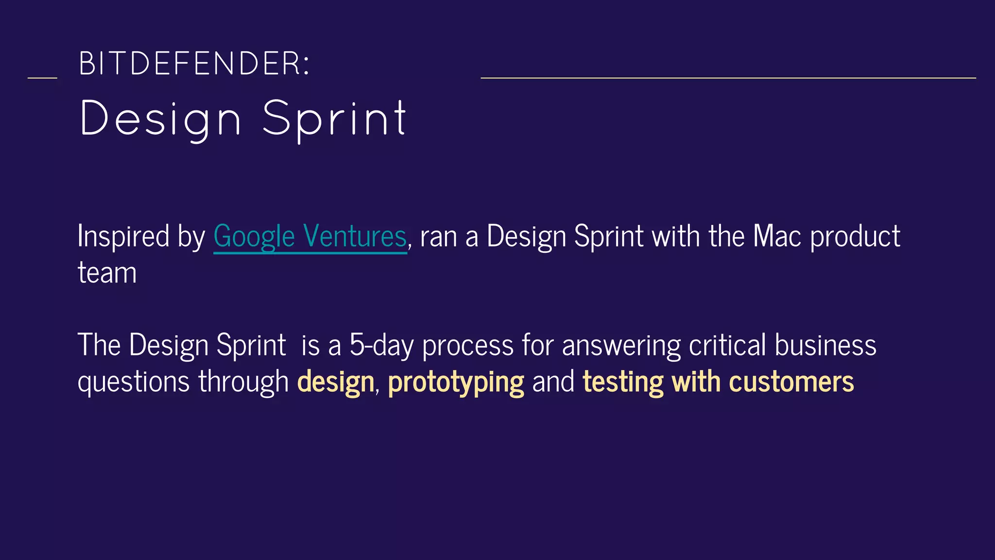 Inspired by Google Ventures, ran a Design Sprint with the Mac product
team
The Design Sprint is a 5-day process for answering critical business
questions through design, prototyping and testing with customers
BITDEFENDER:
Design Sprint
 