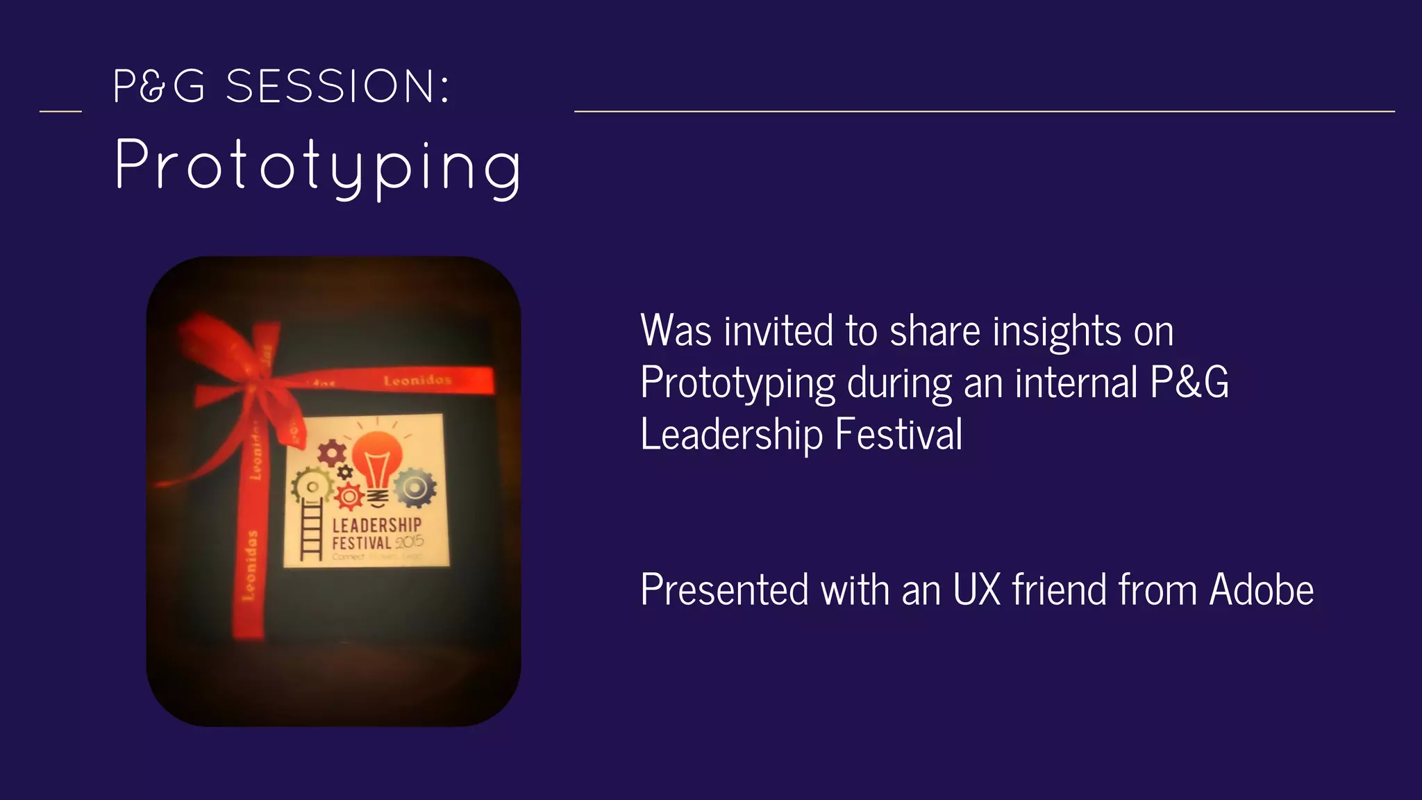 P&G SESSION:
Prototyping
Was invited to share insights on
Prototyping during an internal P&G
Leadership Festival
Presented with an UX friend from Adobe
 
