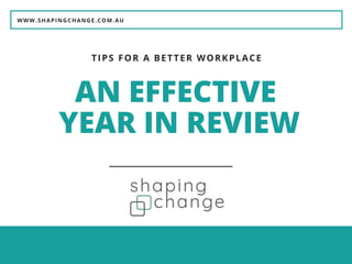 WWW.SHAPINGCHANGE.COM.AU
AN EFFECTIVE
YEAR IN REVIEW
TIPS FOR A BETTER WORKPLACE
 