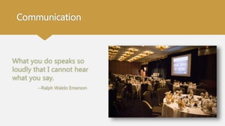 Communication
What you do speaks so
loudly that I cannot hear
what you say.
--Ralph Waldo Emerson
 
